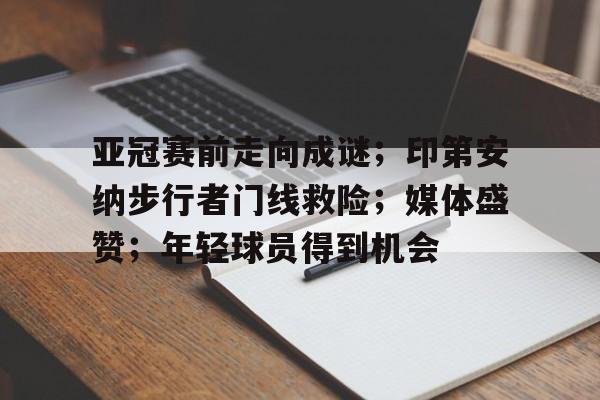 九游娱乐- 亚冠赛前走向成谜；印第安纳步行者门线救险；媒体盛赞；年轻球员得到机会