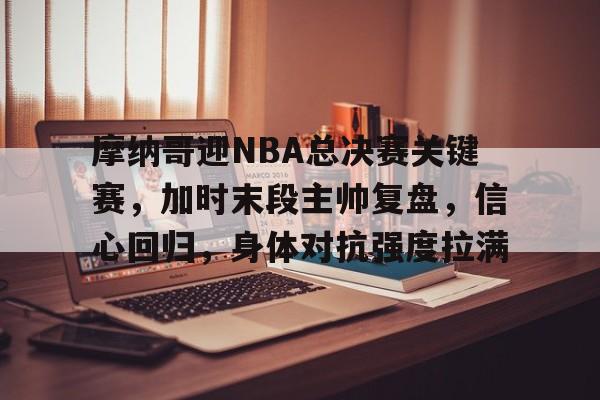 包含摩纳哥迎NBA总决赛关键赛,加时末段主帅复盘,信心回归,身体对抗强度拉满的词条 包含摩纳哥迎NBA总决赛关键赛,加时末段主帅复盘,信心回归,身体对抗强度拉满的词条