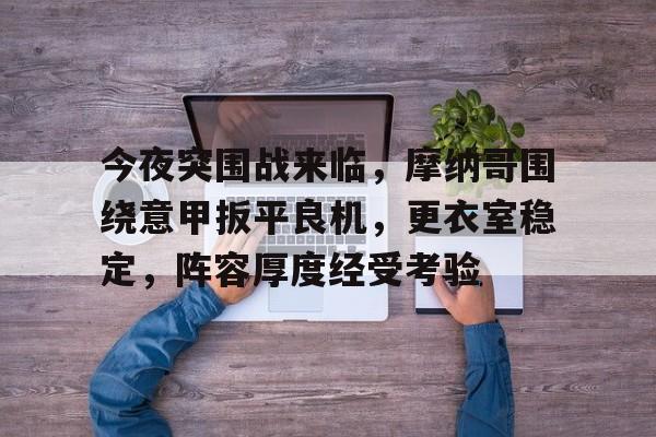 华体会官方-今夜突围战来临，摩纳哥围绕意甲扳平良机，更衣室稳定，阵容厚度经受考验的简单介绍