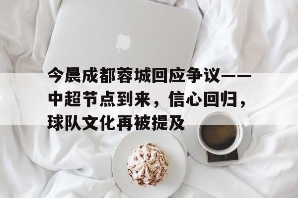 英雄联盟赔率-今晨成都蓉城回应争议——中超节点到来，信心回归，球队文化再被提及的简单介绍